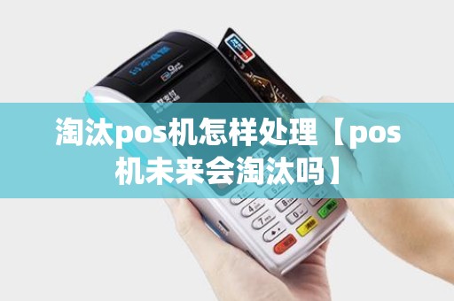 淘汰pos机怎样处理【pos机未来会淘汰吗】 淘汰pos机怎样处理【pos机未来会淘汰吗】
