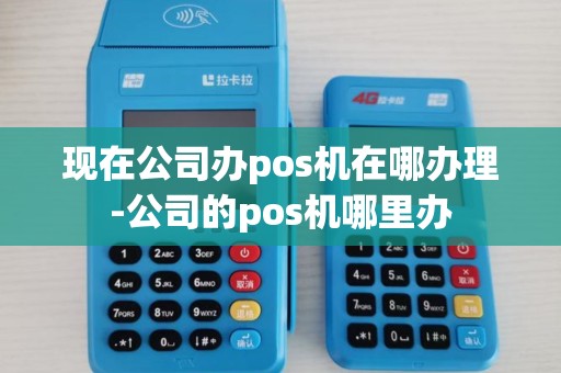 现在公司办pos机在哪办理-公司的pos机哪里办
