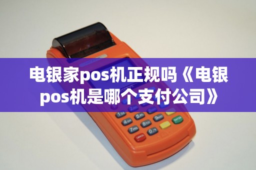 电银家pos机正规吗《电银pos机是哪个支付公司》 电银家pos机正规吗《电银pos机是哪个支付公司》