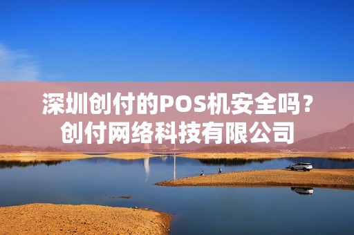 深圳创付的POS机安全吗?创付网络科技有限公司 深圳创付的POS机安全吗?创付网络科技有限公司