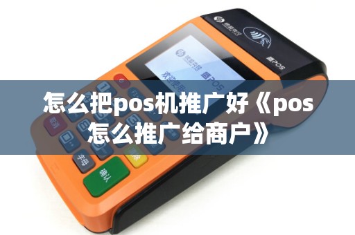 怎么把pos机推广好《pos怎么推广给商户》