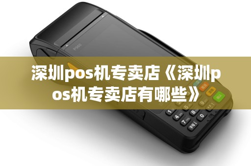 深圳pos机专卖店《深圳pos机专卖店有哪些》 深圳pos机专卖店《深圳pos机专卖店有哪些》