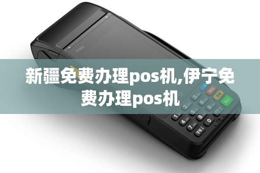 新疆免费办理pos机,伊宁免费办理pos机