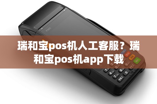 瑞和宝pos机人工客服?瑞和宝pos机app下载 瑞和宝pos机人工客服?瑞和宝pos机app下载