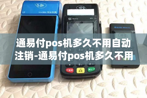 通易付pos机多久不用自动注销-通易付pos机多久不用自动注销详细介绍 通易付pos机多久不用自动注销-通易付pos机多久不用自动注销详细介绍
