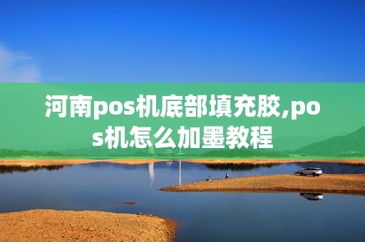 河南pos机底部填充胶,pos机怎么加墨教程 河南pos机底部填充胶,pos机怎么加墨教程