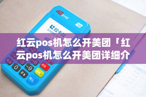 红云pos机怎么开美团「红云pos机怎么开美团详细介绍」 红云pos机怎么开美团「红云pos机怎么开美团详细介绍」