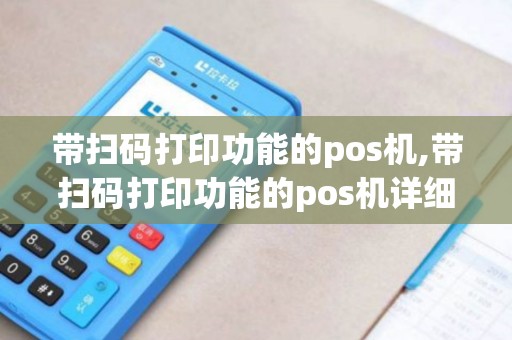 带扫码打印功能的pos机,带扫码打印功能的pos机详细介绍 带扫码打印功能的pos机,带扫码打印功能的pos机详细介绍