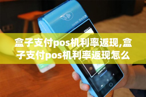 盒子支付pos机利率返现,盒子支付pos机利率返现怎么算 盒子支付pos机利率返现,盒子支付pos机利率返现怎么算