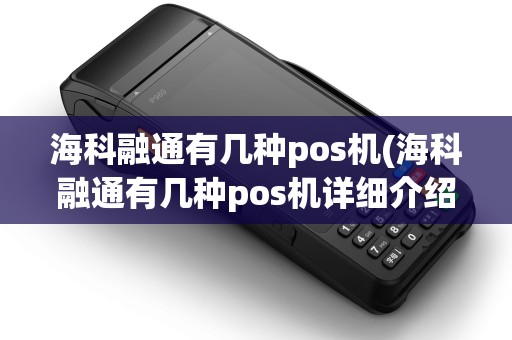 海科融通有几种pos机(海科融通有几种pos机详细介绍) 海科融通有几种pos机(海科融通有几种pos机详细介绍)