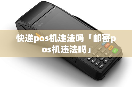 快递pos机违法吗「邮寄pos机违法吗」 快递pos机违法吗「邮寄pos机违法吗」