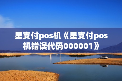 星支付pos机《星支付pos机错误代码000001》 星支付pos机《星支付pos机错误代码000001》
