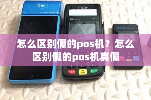 怎么区别假的pos机？怎么区别假的pos机真假