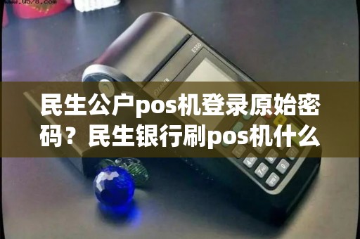 民生公户pos机登录原始密码？民生银行刷pos机什么时候到账