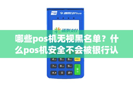 哪些pos机无视黑名单？什么pos机安全不会被银行认定套现