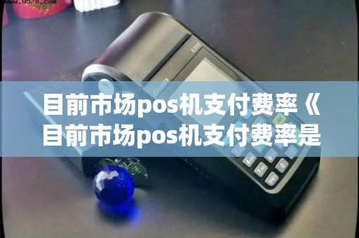 目前市场pos机支付费率《目前市场pos机支付费率是多少》 目前市场pos机支付费率《目前市场pos机支付费率是多少》
