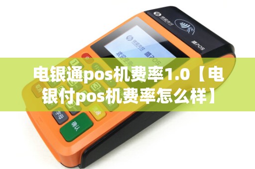 电银通pos机费率1.0【电银付pos机费率怎么样】 电银通pos机费率1.0【电银付pos机费率怎么样】