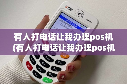 有人打电话让我办理pos机(有人打电话让我办理pos机业务) 有人打电话让我办理pos机(有人打电话让我办理pos机业务)