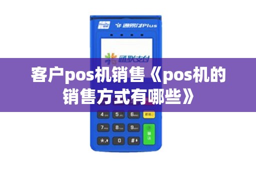 客户pos机销售《pos机的销售方式有哪些》 客户pos机销售《pos机的销售方式有哪些》