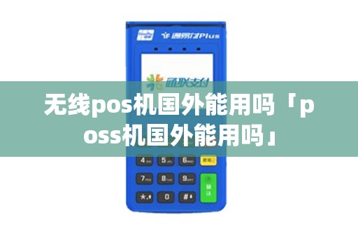 无线pos机国外能用吗「poss机国外能用吗」 无线pos机国外能用吗「poss机国外能用吗」