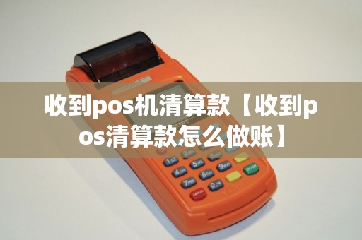 收到pos机清算款【收到pos清算款怎么做账】 收到pos机清算款【收到pos清算款怎么做账】