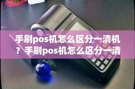 手刷pos机怎么区分一清机?手刷pos机怎么区分一清机和二刷机 手刷pos机怎么区分一清机?手刷pos机怎么区分一清机和二刷机