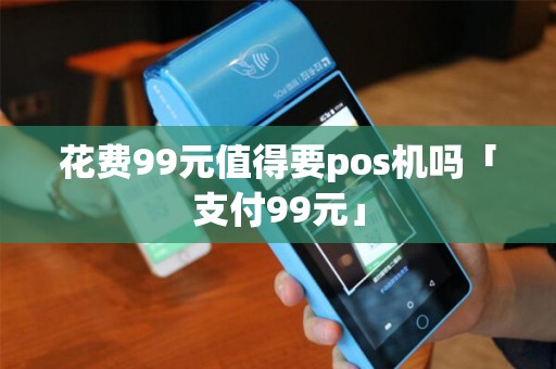 花费99元值得要pos机吗「支付99元」 花费99元值得要pos机吗「支付99元」