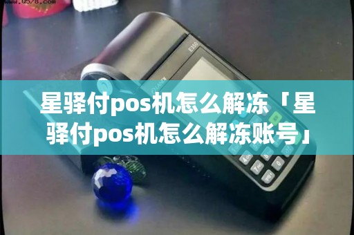 星驿付pos机怎么解冻「星驿付pos机怎么解冻账号」 星驿付pos机怎么解冻「星驿付pos机怎么解冻账号」