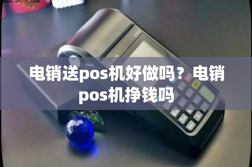 电销送pos机好做吗？电销pos机挣钱吗