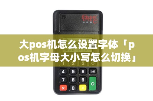 大pos机怎么设置字体「pos机字母大小写怎么切换」 大pos机怎么设置字体「pos机字母大小写怎么切换」