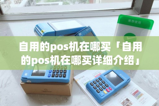 自用的pos机在哪买「自用的pos机在哪买详细介绍」 自用的pos机在哪买「自用的pos机在哪买详细介绍」