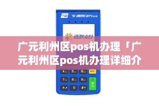 广元利州区pos机办理「广元利州区pos机办理详细介绍」