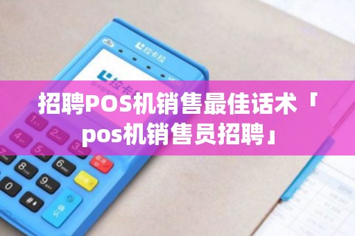 招聘POS机销售最佳话术「pos机销售员招聘」 招聘POS机销售最佳话术「pos机销售员招聘」