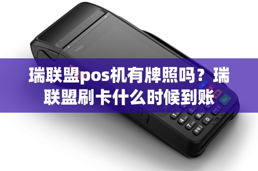 瑞联盟pos机有牌照吗？瑞联盟刷卡什么时候到账