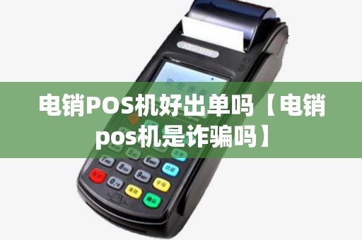 电销POS机好出单吗【电销pos机是诈骗吗】