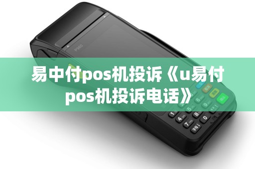 易中付pos机投诉《u易付pos机投诉电话》 易中付pos机投诉《u易付pos机投诉电话》