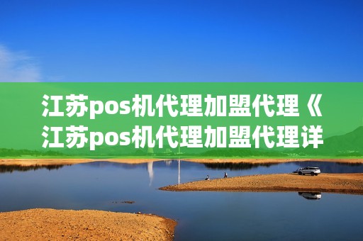 江苏pos机代理加盟代理《江苏pos机代理加盟代理详细介绍》