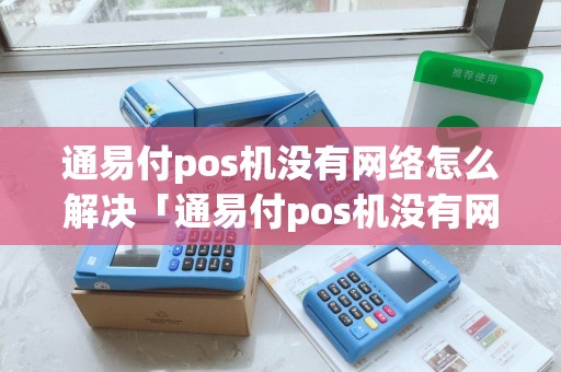 通易付pos机没有网络怎么解决「通易付pos机没有网络怎么解决详细介绍」
