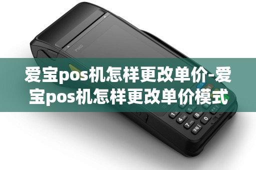 爱宝pos机怎样更改单价-爱宝pos机怎样更改单价模式