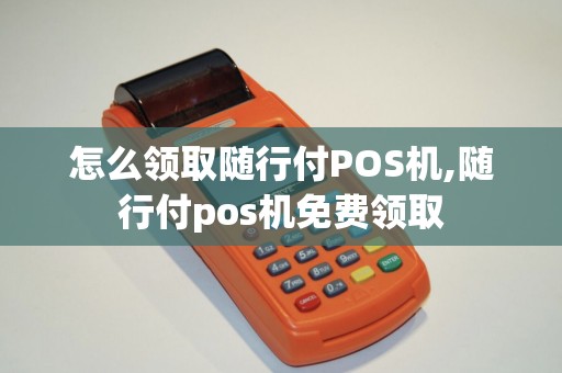 怎么领取随行付POS机,随行付pos机免费领取 怎么领取随行付POS机,随行付pos机免费领取