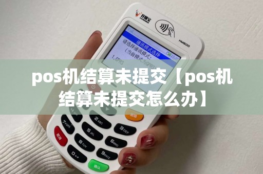 pos机结算未提交【pos机结算未提交怎么办】 pos机结算未提交【pos机结算未提交怎么办】