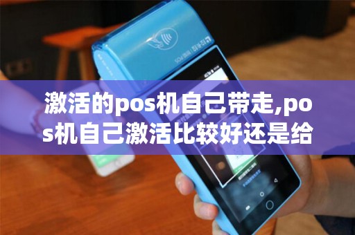 激活的pos机自己带走,pos机自己激活比较好还是给人家帮忙激活 激活的pos机自己带走,pos机自己激活比较好还是给人家帮忙激活