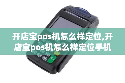 开店宝pos机怎么样定位,开店宝pos机怎么样定位手机 开店宝pos机怎么样定位,开店宝pos机怎么样定位手机
