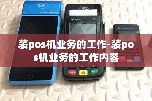 装pos机业务的工作-装pos机业务的工作内容 装pos机业务的工作-装pos机业务的工作内容