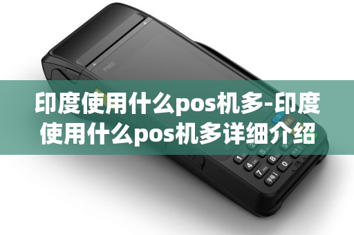 印度使用什么pos机多-印度使用什么pos机多详细介绍 印度使用什么pos机多-印度使用什么pos机多详细介绍