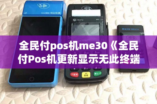 全民付pos机me30《全民付Pos机更新显示无此终端》 全民付pos机me30《全民付Pos机更新显示无此终端》