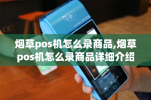 烟草pos机怎么录商品,烟草pos机怎么录商品详细介绍 烟草pos机怎么录商品,烟草pos机怎么录商品详细介绍