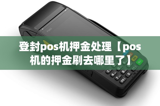 登封pos机押金处理【pos机的押金刷去哪里了】 登封pos机押金处理【pos机的押金刷去哪里了】