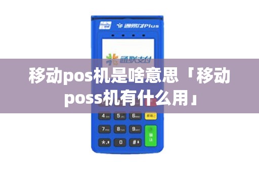 移动pos机是啥意思「移动poss机有什么用」 移动pos机是啥意思「移动poss机有什么用」