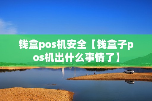 钱盒pos机安全【钱盒子pos机出什么事情了】 钱盒pos机安全【钱盒子pos机出什么事情了】